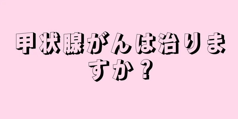 甲状腺がんは治りますか？