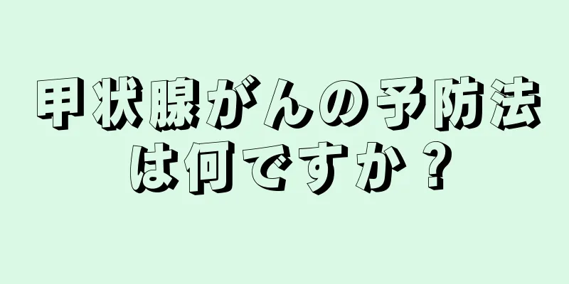 甲状腺がんの予防法は何ですか？