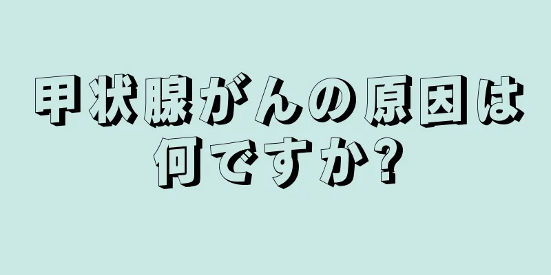 甲状腺がんの原因は何ですか?