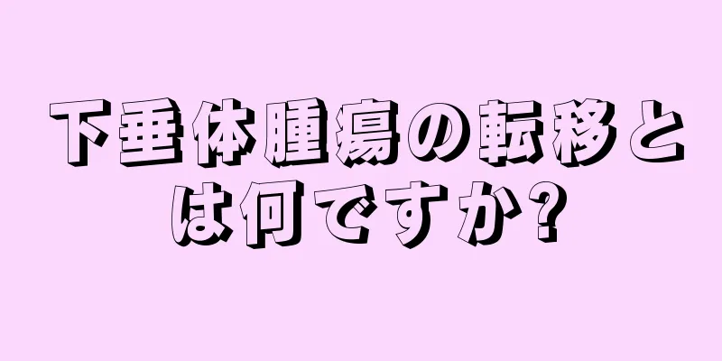 下垂体腫瘍の転移とは何ですか?