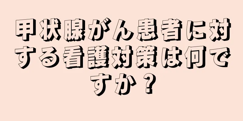 甲状腺がん患者に対する看護対策は何ですか？