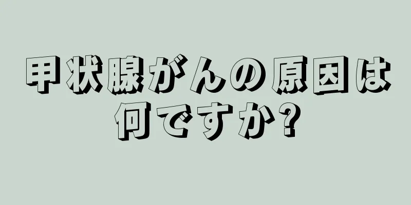 甲状腺がんの原因は何ですか?