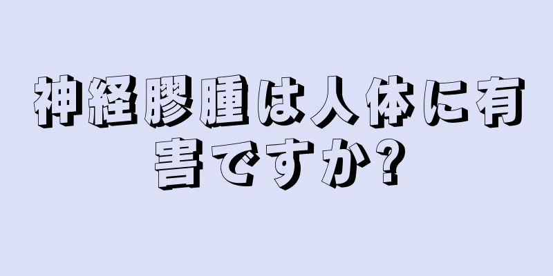 神経膠腫は人体に有害ですか?