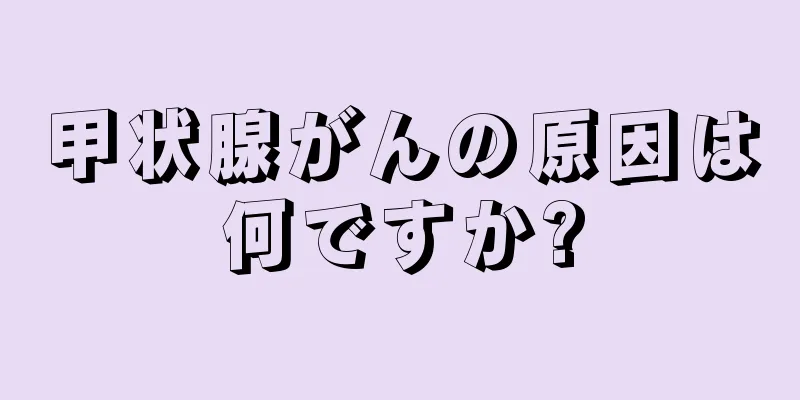 甲状腺がんの原因は何ですか?