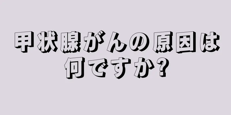 甲状腺がんの原因は何ですか?