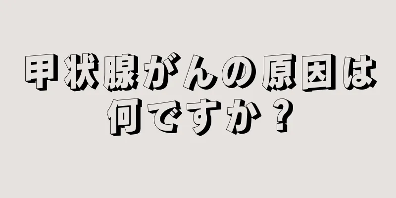 甲状腺がんの原因は何ですか？