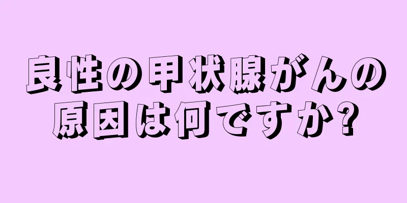 良性の甲状腺がんの原因は何ですか?