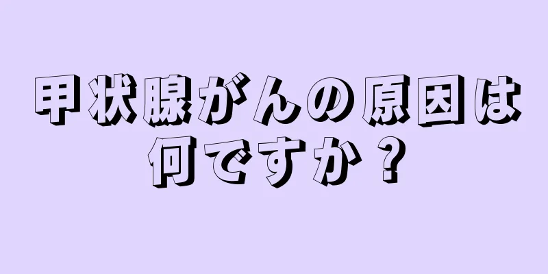 甲状腺がんの原因は何ですか？