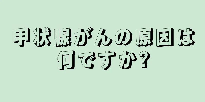 甲状腺がんの原因は何ですか?