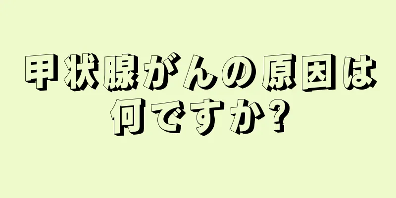 甲状腺がんの原因は何ですか?