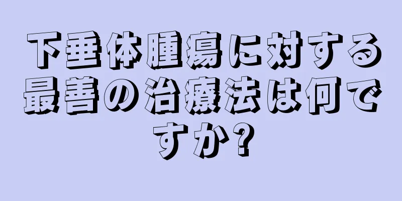 下垂体腫瘍に対する最善の治療法は何ですか?