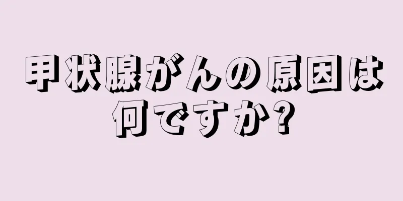 甲状腺がんの原因は何ですか?