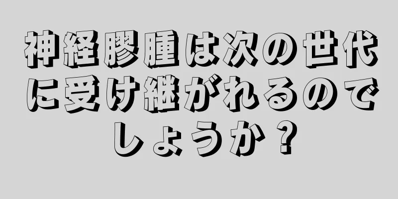 神経膠腫は次の世代に受け継がれるのでしょうか？