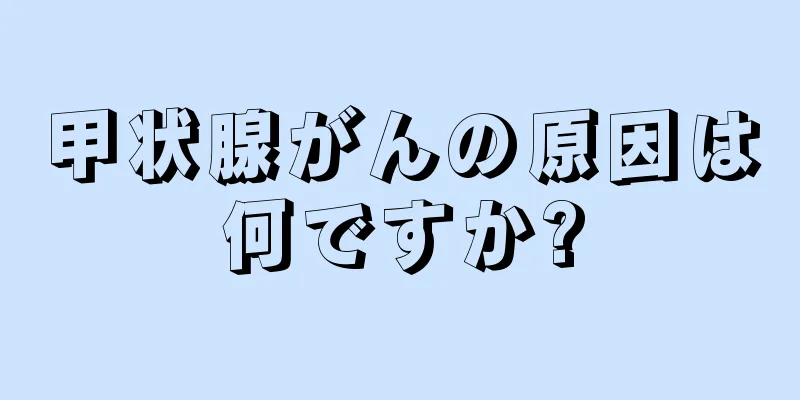 甲状腺がんの原因は何ですか?