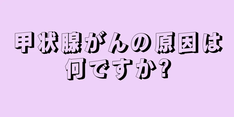 甲状腺がんの原因は何ですか?