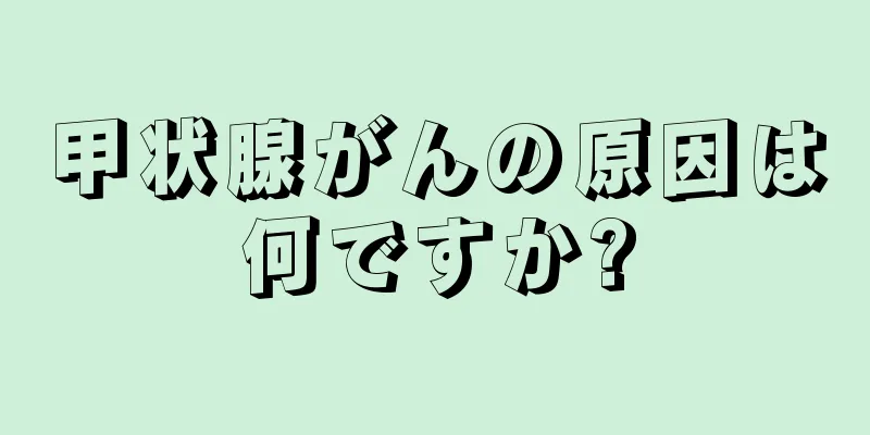 甲状腺がんの原因は何ですか?