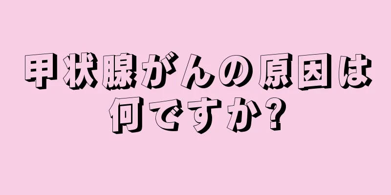 甲状腺がんの原因は何ですか?