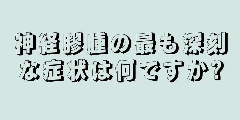 神経膠腫の最も深刻な症状は何ですか?
