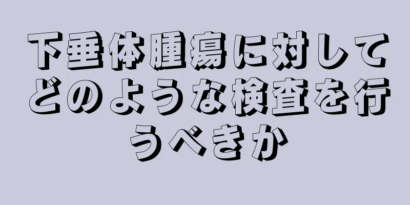 下垂体腫瘍に対してどのような検査を行うべきか