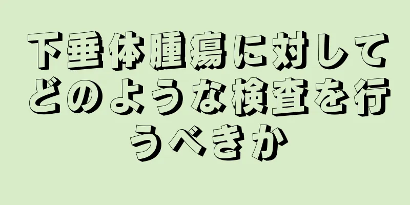 下垂体腫瘍に対してどのような検査を行うべきか