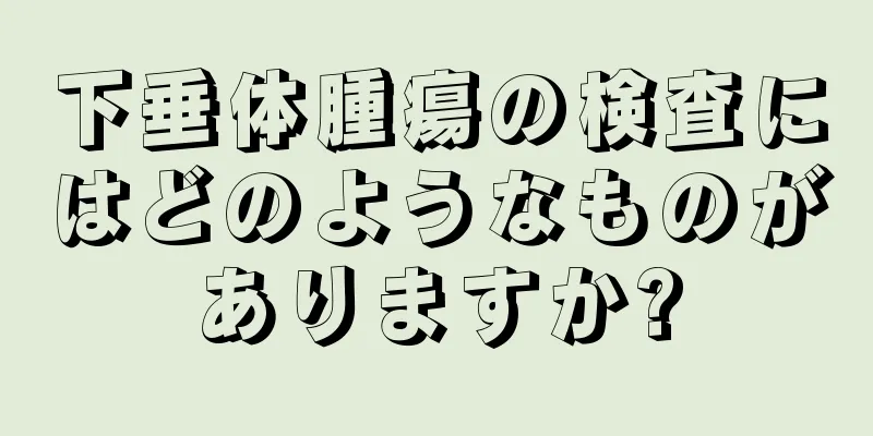 下垂体腫瘍の検査にはどのようなものがありますか?