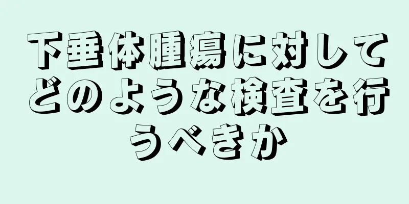 下垂体腫瘍に対してどのような検査を行うべきか