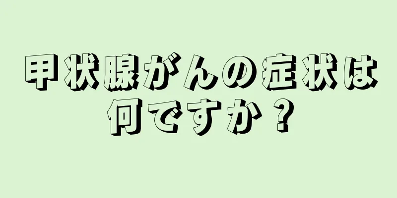 甲状腺がんの症状は何ですか？