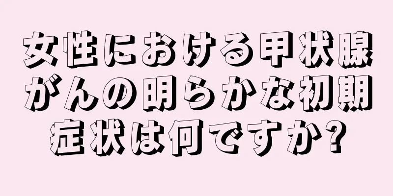 女性における甲状腺がんの明らかな初期症状は何ですか?