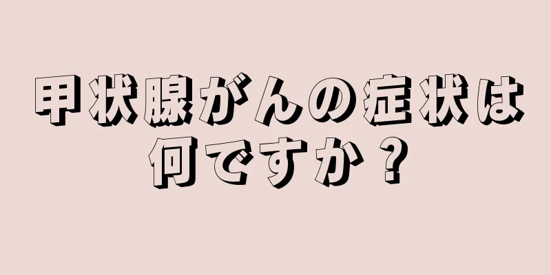 甲状腺がんの症状は何ですか？
