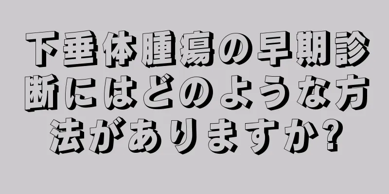 下垂体腫瘍の早期診断にはどのような方法がありますか?