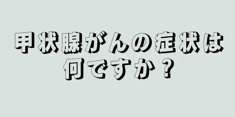 甲状腺がんの症状は何ですか？