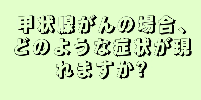甲状腺がんの場合、どのような症状が現れますか?