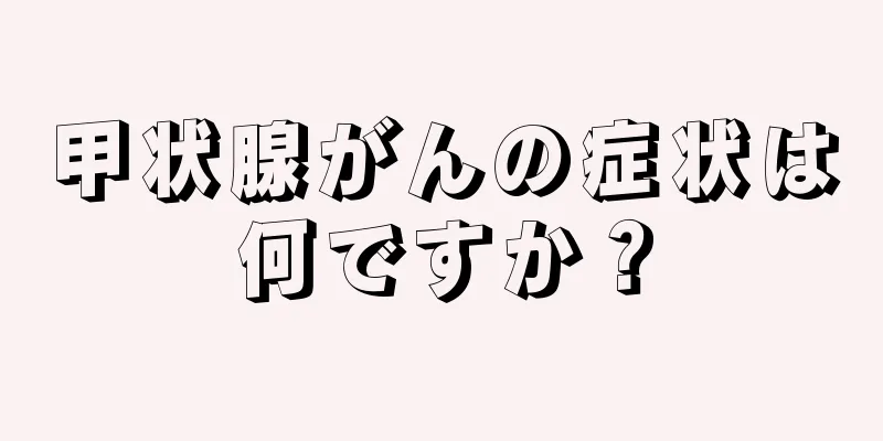 甲状腺がんの症状は何ですか？