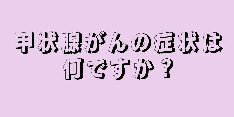 甲状腺がんの症状は何ですか？