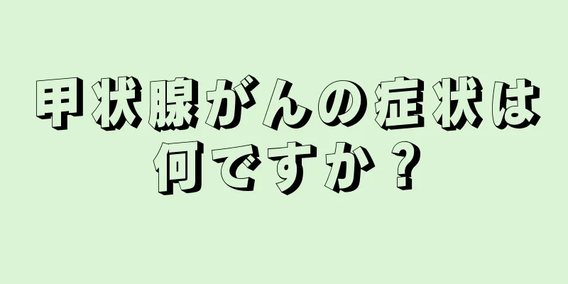 甲状腺がんの症状は何ですか？