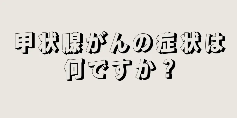 甲状腺がんの症状は何ですか？