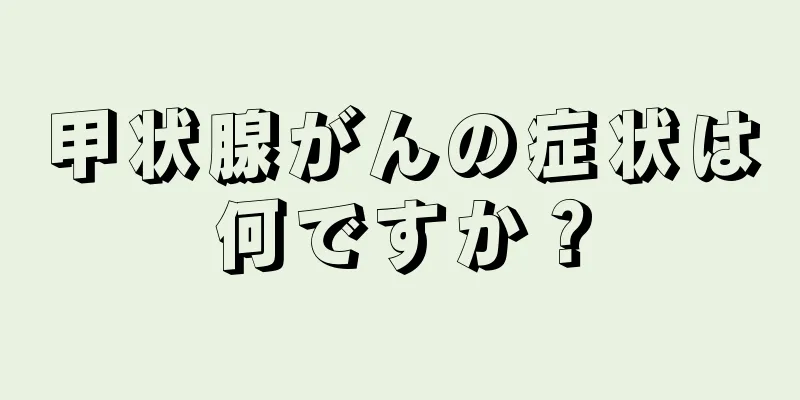 甲状腺がんの症状は何ですか？
