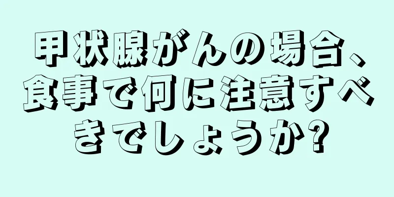甲状腺がんの場合、食事で何に注意すべきでしょうか?