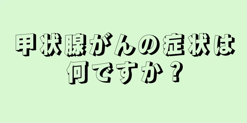 甲状腺がんの症状は何ですか？