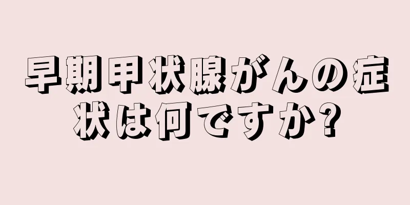 早期甲状腺がんの症状は何ですか?