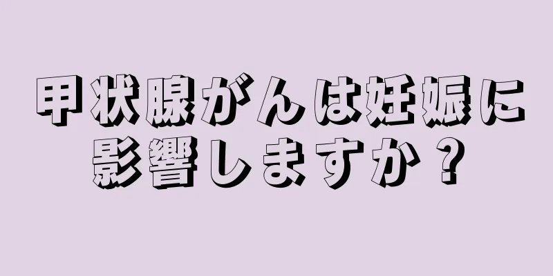 甲状腺がんは妊娠に影響しますか？