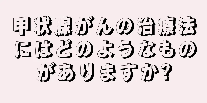 甲状腺がんの治療法にはどのようなものがありますか?