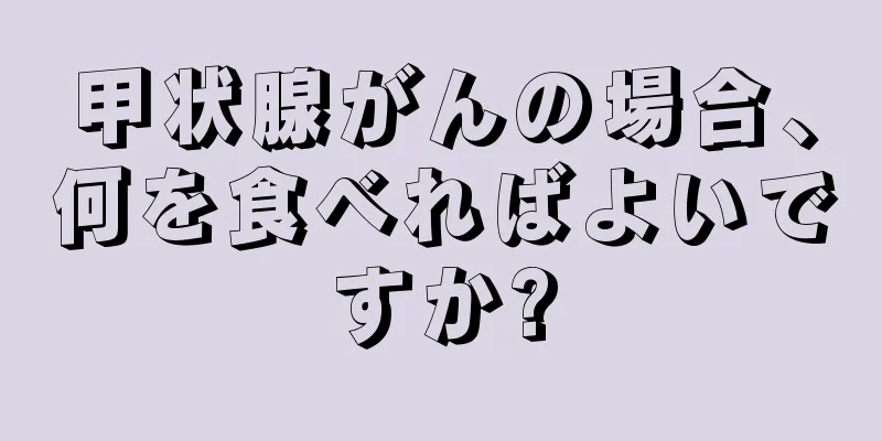 甲状腺がんの場合、何を食べればよいですか?