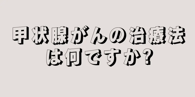甲状腺がんの治療法は何ですか?