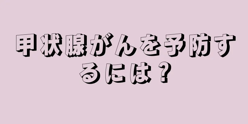 甲状腺がんを予防するには？