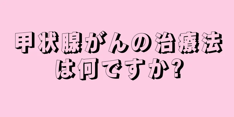 甲状腺がんの治療法は何ですか?