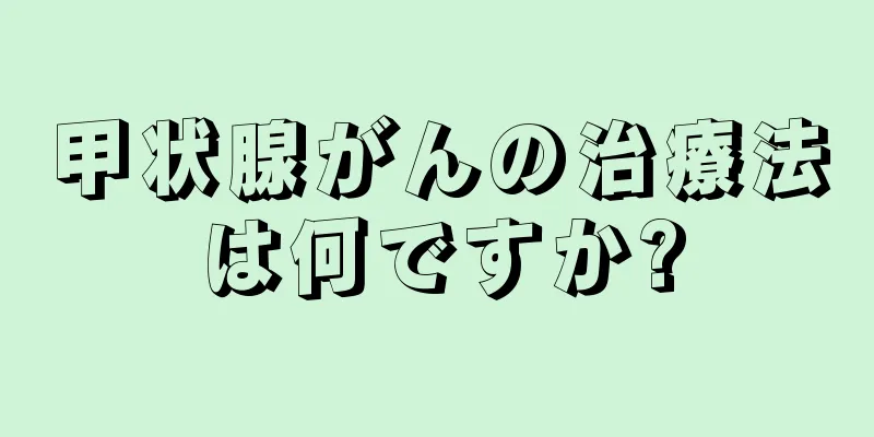 甲状腺がんの治療法は何ですか?