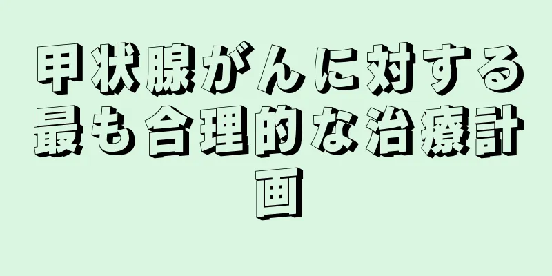 甲状腺がんに対する最も合理的な治療計画