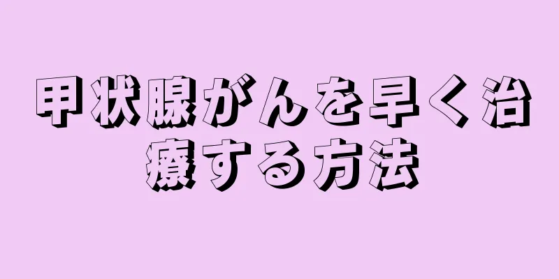 甲状腺がんを早く治療する方法