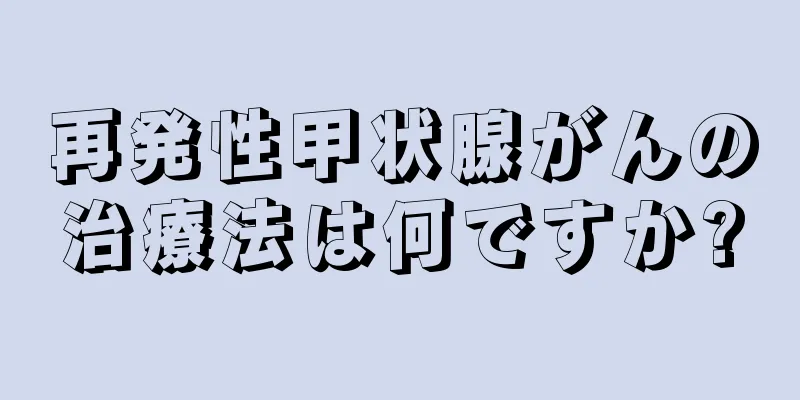 再発性甲状腺がんの治療法は何ですか?